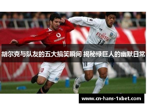 胡尔克与队友的五大搞笑瞬间 揭秘绿巨人的幽默日常