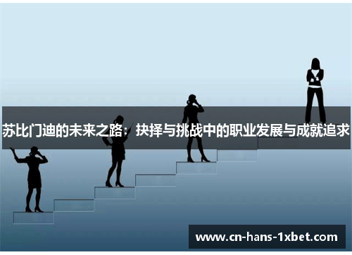 苏比门迪的未来之路：抉择与挑战中的职业发展与成就追求