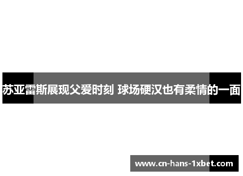 苏亚雷斯展现父爱时刻 球场硬汉也有柔情的一面