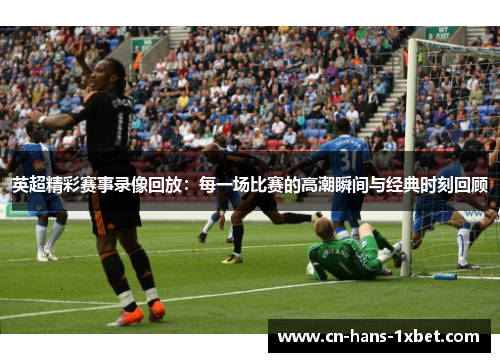 英超精彩赛事录像回放：每一场比赛的高潮瞬间与经典时刻回顾
