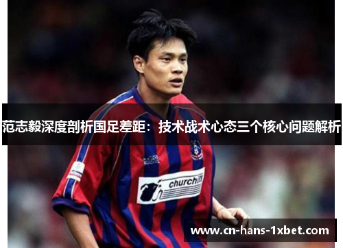范志毅深度剖析国足差距：技术战术心态三个核心问题解析