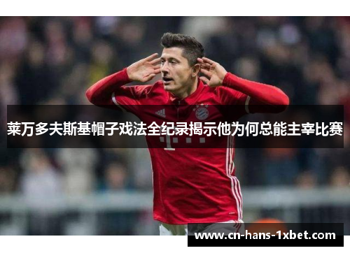 莱万多夫斯基帽子戏法全纪录揭示他为何总能主宰比赛