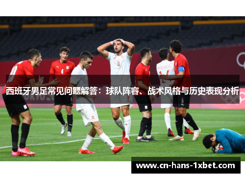 西班牙男足常见问题解答：球队阵容、战术风格与历史表现分析