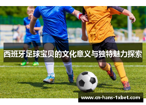 西班牙足球宝贝的文化意义与独特魅力探索