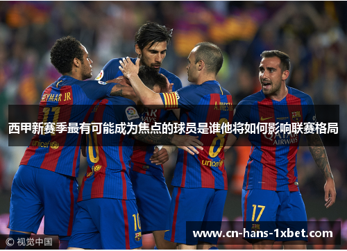 西甲新赛季最有可能成为焦点的球员是谁他将如何影响联赛格局