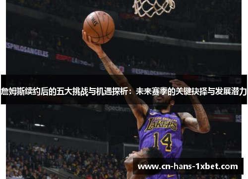 詹姆斯续约后的五大挑战与机遇探析：未来赛季的关键抉择与发展潜力