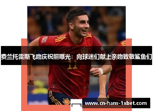 费兰托雷斯飞吻庆祝照曝光：向球迷们献上亲吻致敬鲨鱼们