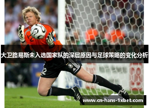 大卫路易斯未入选国家队的深层原因与足球策略的变化分析