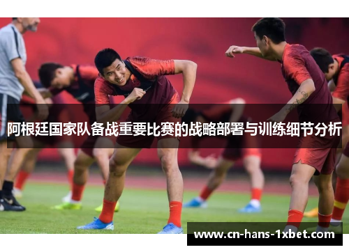 阿根廷国家队备战重要比赛的战略部署与训练细节分析