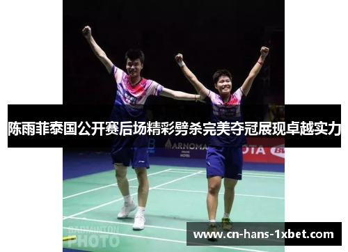 陈雨菲泰国公开赛后场精彩劈杀完美夺冠展现卓越实力