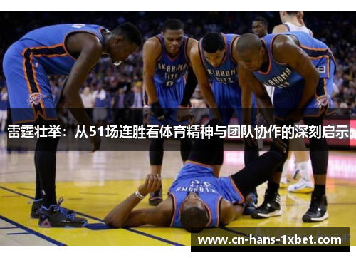 雷霆壮举:从51场连胜看体育精神与团队协作的深刻启示 雷霆壮举:从51场连胜看体育精神与团队协作的深刻启示