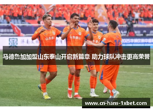 马德鲁加加盟山东泰山开启新篇章 助力球队冲击更高荣誉