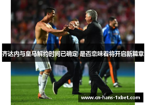 齐达内与皇马解约时间已确定 是否意味着将开启新篇章