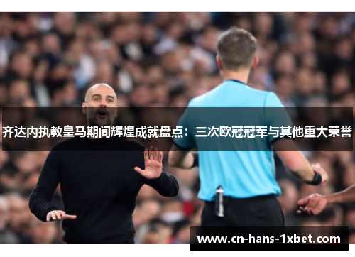 齐达内执教皇马期间辉煌成就盘点：三次欧冠冠军与其他重大荣誉