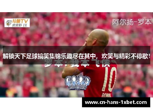 解锁天下足球搞笑集锦乐趣尽在其中，欢笑与精彩不停歇！