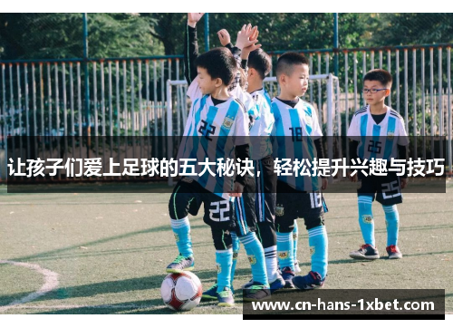 让孩子们爱上足球的五大秘诀，轻松提升兴趣与技巧