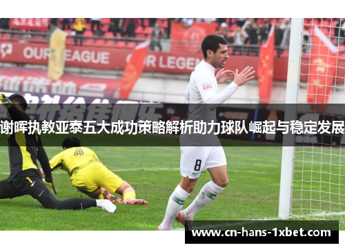 谢晖执教亚泰五大成功策略解析助力球队崛起与稳定发展