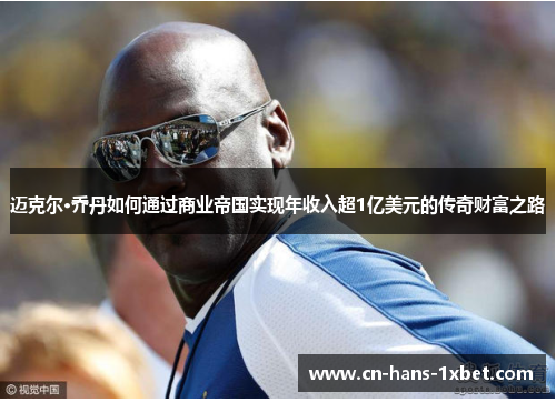迈克尔·乔丹如何通过商业帝国实现年收入超1亿美元的传奇财富之路