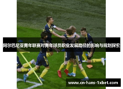 阿尔巴尼亚青年联赛对青年球员职业发展路径的影响与规划探索 阿尔巴尼亚青年联赛对青年球员职业发展路径的影响与规划探索