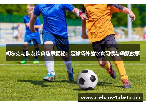 胡尔克与队友饮食趣事揭秘:足球场外的饮食习惯与幽默故事 胡尔克与队友饮食趣事揭秘:足球场外的饮食习惯与幽默故事