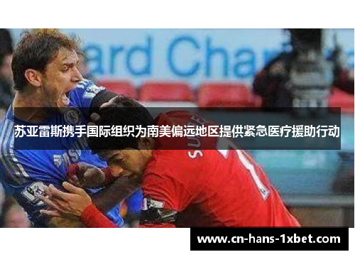 苏亚雷斯携手国际组织为南美偏远地区提供紧急医疗援助行动 苏亚雷斯携手国际组织为南美偏远地区提供紧急医疗援助行动