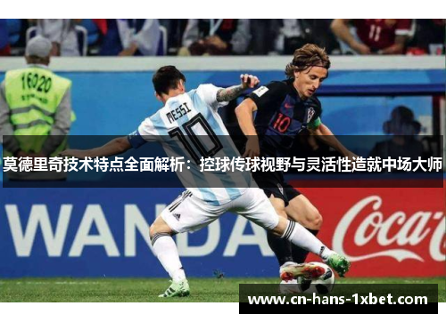 莫德里奇技术特点全面解析：控球传球视野与灵活性造就中场大师
