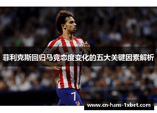 菲利克斯回归马竞态度变化的五大关键因素解析