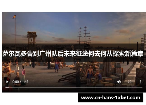 萨尔瓦多告别广州队后未来征途何去何从探索新篇章 萨尔瓦多告别广州队后未来征途何去何从探索新篇章