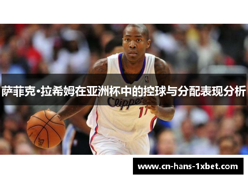 萨菲克·拉希姆在亚洲杯中的控球与分配表现分析 萨菲克·拉希姆在亚洲杯中的控球与分配表现分析