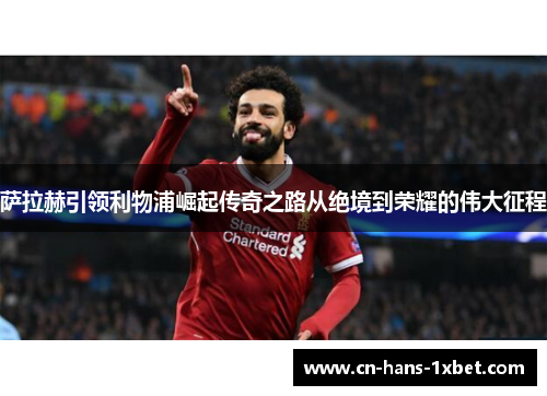 萨拉赫引领利物浦崛起传奇之路从绝境到荣耀的伟大征程
