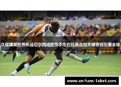 久保建英世界杯战切尔西成胜负手左右比赛走向关键表现引爆全场