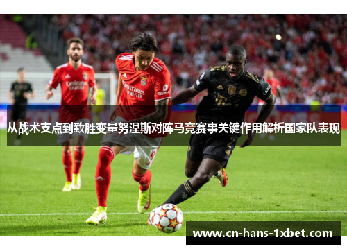 从战术支点到致胜变量努涅斯对阵马竞赛事关键作用解析国家队表现 从战术支点到致胜变量努涅斯对阵马竞赛事关键作用解析国家队表现