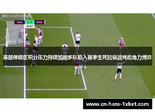 英超保级区积分压力持续加剧多队陷入赛季生死拉锯战残酷角力博弈