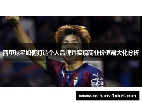 西甲球星如何打造个人品牌并实现商业价值最大化分析