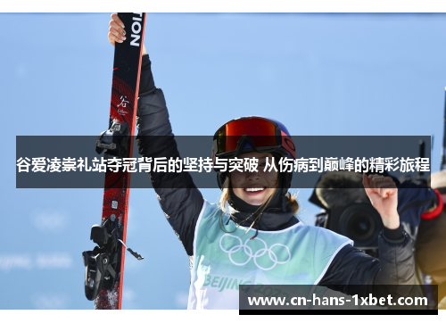 谷爱凌崇礼站夺冠背后的坚持与突破 从伤病到巅峰的精彩旅程 谷爱凌崇礼站夺冠背后的坚持与突破 从伤病到巅峰的精彩旅程