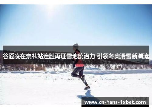 谷爱凌在崇礼站连胜再证雪地统治力 引领冬奥滑雪新潮流