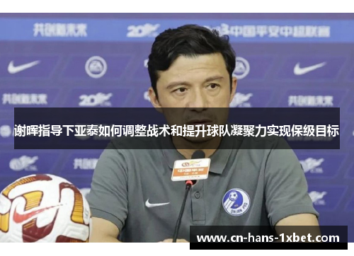 谢晖指导下亚泰如何调整战术和提升球队凝聚力实现保级目标 谢晖指导下亚泰如何调整战术和提升球队凝聚力实现保级目标