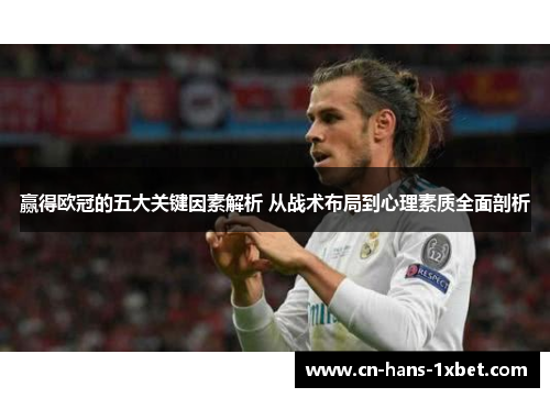 赢得欧冠的五大关键因素解析 从战术布局到心理素质全面剖析