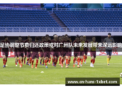 足协调整节费归还政策或对广州队未来发展带来深远影响
