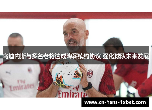 乌迪内斯与多名老将达成降薪续约协议 强化球队未来发展 乌迪内斯与多名老将达成降薪续约协议 强化球队未来发展