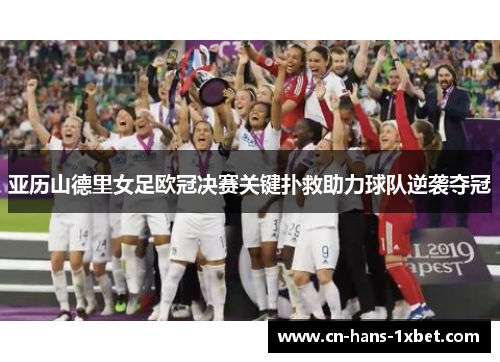 亚历山德里女足欧冠决赛关键扑救助力球队逆袭夺冠 亚历山德里女足欧冠决赛关键扑救助力球队逆袭夺冠