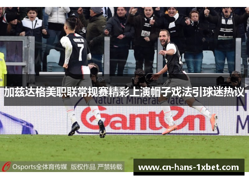 加兹达格美职联常规赛精彩上演帽子戏法引球迷热议 加兹达格美职联常规赛精彩上演帽子戏法引球迷热议