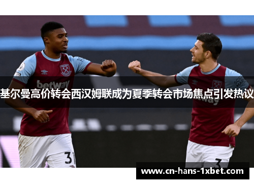 基尔曼高价转会西汉姆联成为夏季转会市场焦点引发热议