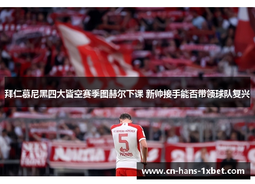 拜仁慕尼黑四大皆空赛季图赫尔下课 新帅接手能否带领球队复兴