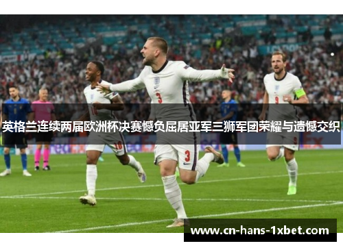 英格兰连续两届欧洲杯决赛憾负屈居亚军三狮军团荣耀与遗憾交织
