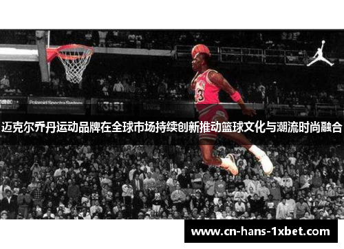 迈克尔乔丹运动品牌在全球市场持续创新推动篮球文化与潮流时尚融合
