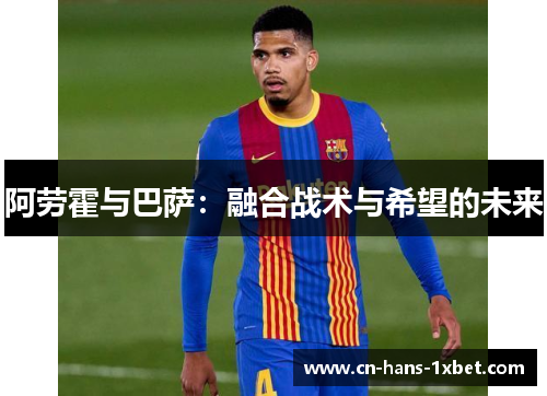 阿劳霍与巴萨：融合战术与希望的未来