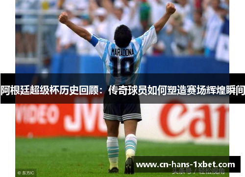 阿根廷超级杯历史回顾：传奇球员如何塑造赛场辉煌瞬间