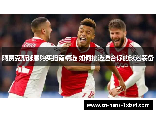 阿贾克斯球服购买指南精选 如何挑选适合你的球迷装备