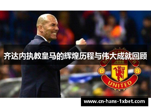 齐达内执教皇马的辉煌历程与伟大成就回顾